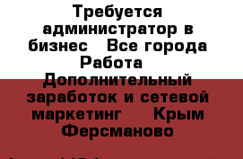 Требуется администратор в бизнес - Все города Работа » Дополнительный заработок и сетевой маркетинг   . Крым,Ферсманово